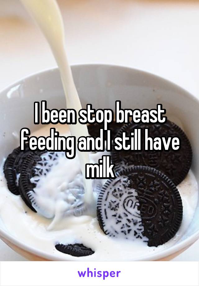 I been stop breast feeding and I still have milk