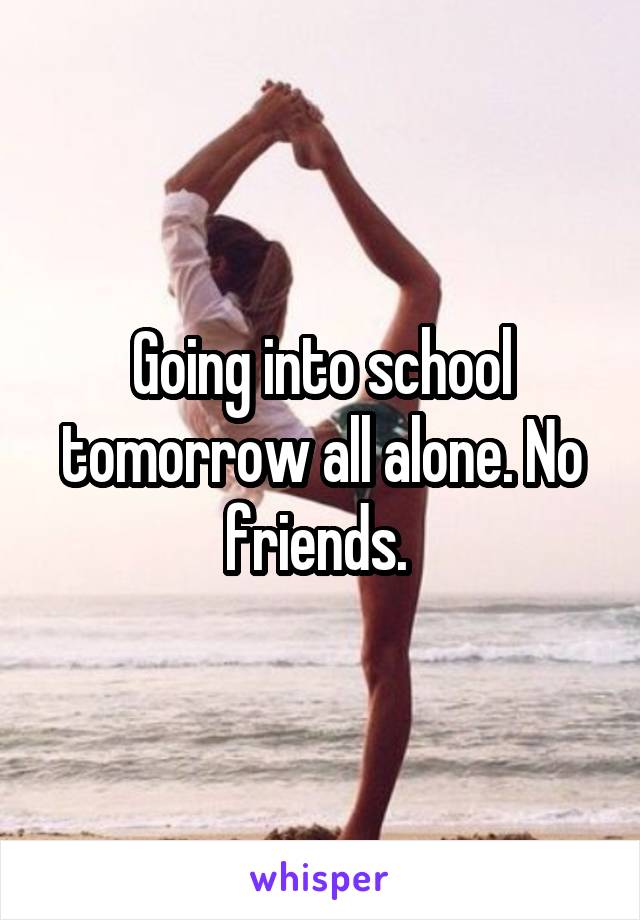 Going into school tomorrow all alone. No friends. 