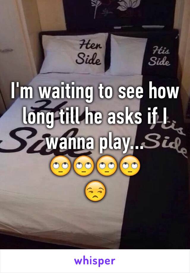 I'm waiting to see how long till he asks if I wanna play...
🙄🙄🙄🙄
😒