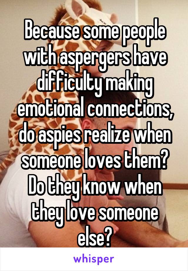 Because some people with aspergers have difficulty making emotional connections, do aspies realize when someone loves them? Do they know when they love someone else?