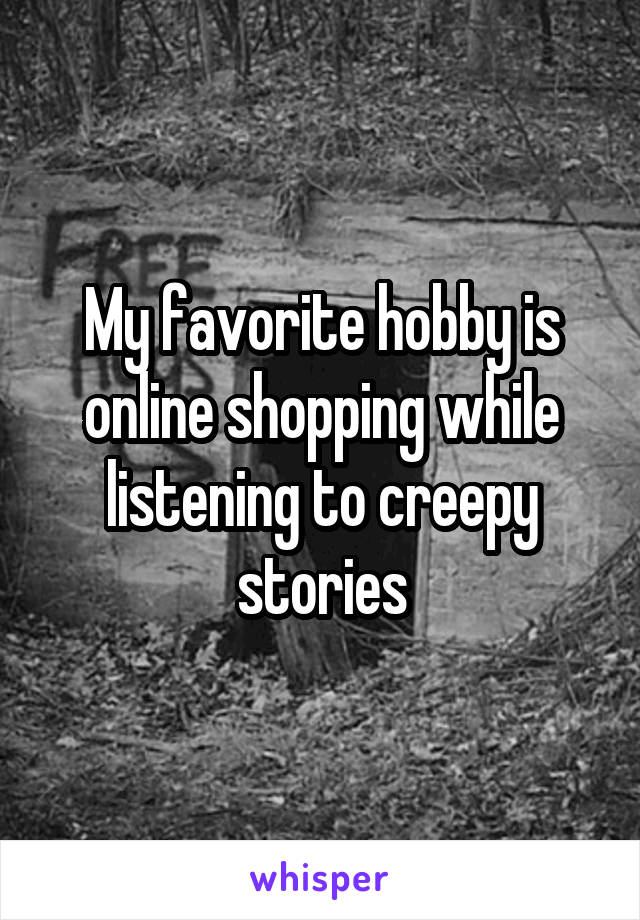 My favorite hobby is online shopping while listening to creepy stories