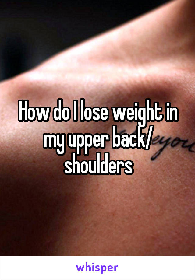 How do I lose weight in my upper back/ shoulders