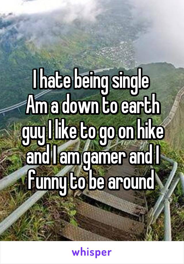 I hate being single 
Am a down to earth guy I like to go on hike and I am gamer and I funny to be around 