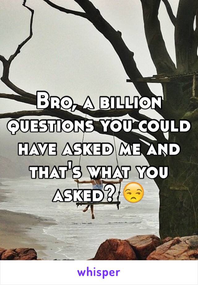 Bro, a billion questions you could have asked me and that's what you asked? 😒