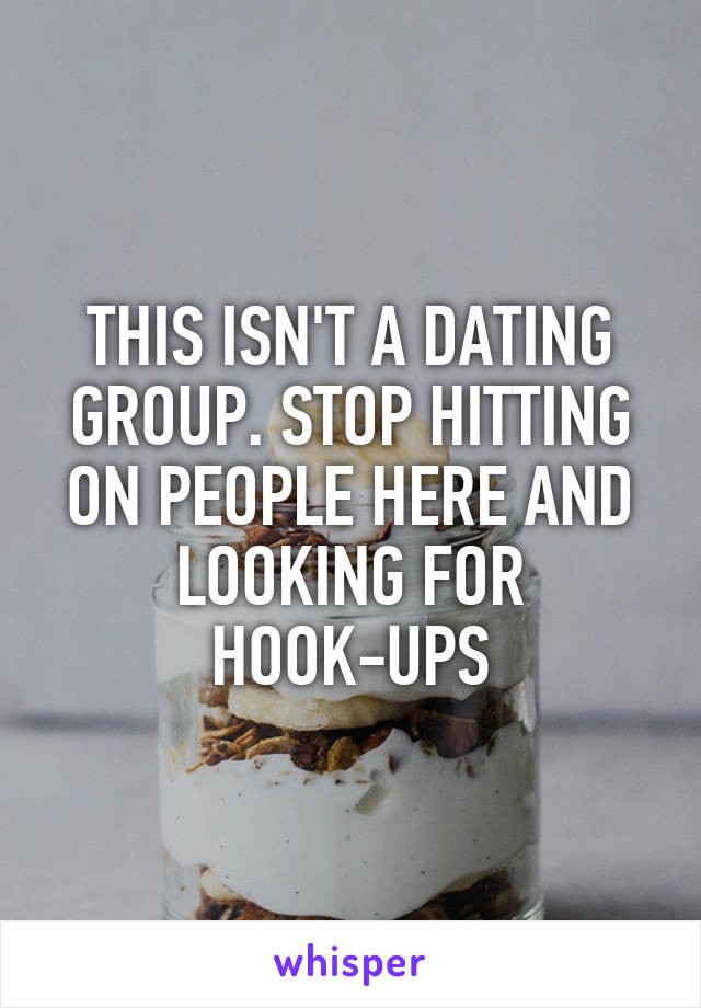 THIS ISN'T A DATING GROUP. STOP HITTING ON PEOPLE HERE AND LOOKING FOR HOOK-UPS