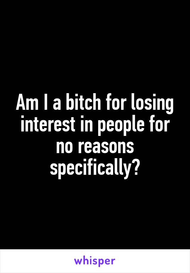 Am I a bitch for losing interest in people for no reasons specifically?