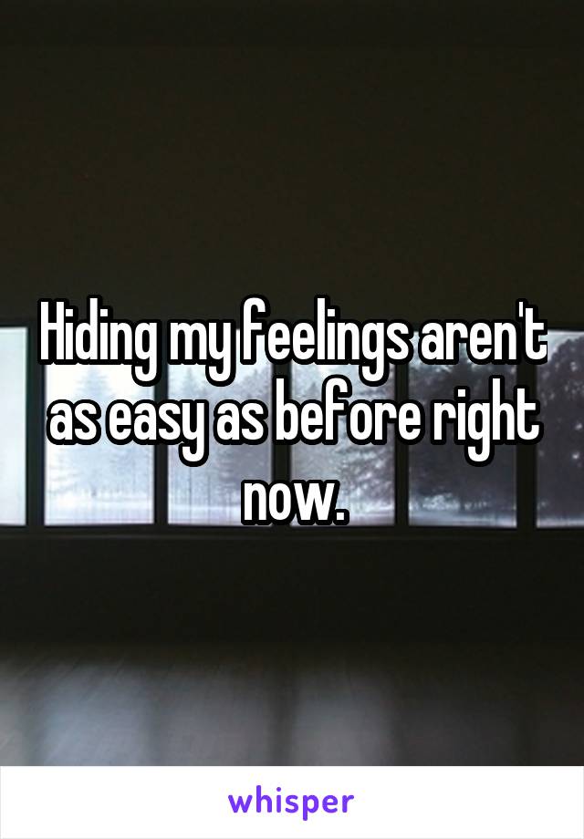 Hiding my feelings aren't as easy as before right now.