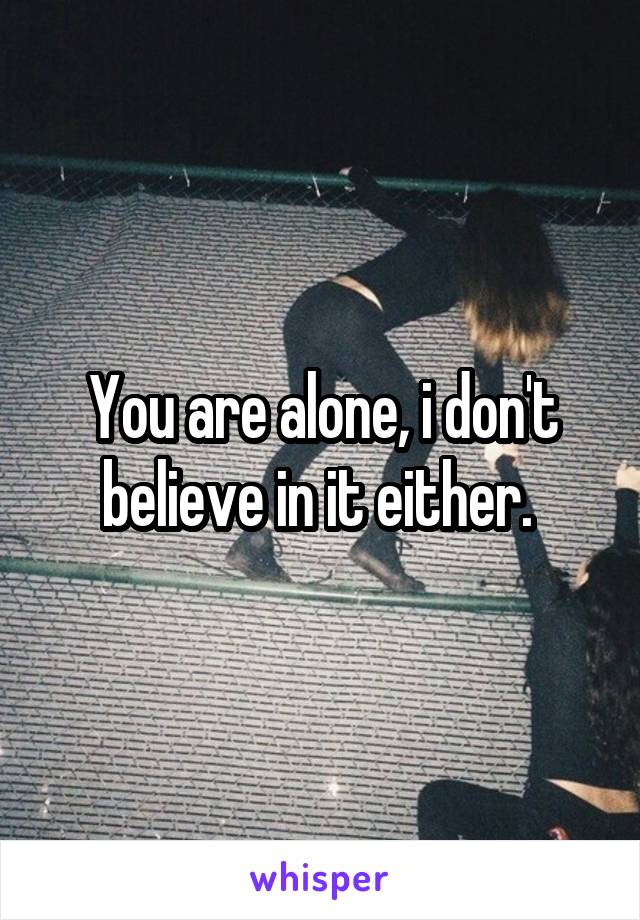 You are alone, i don't believe in it either. 