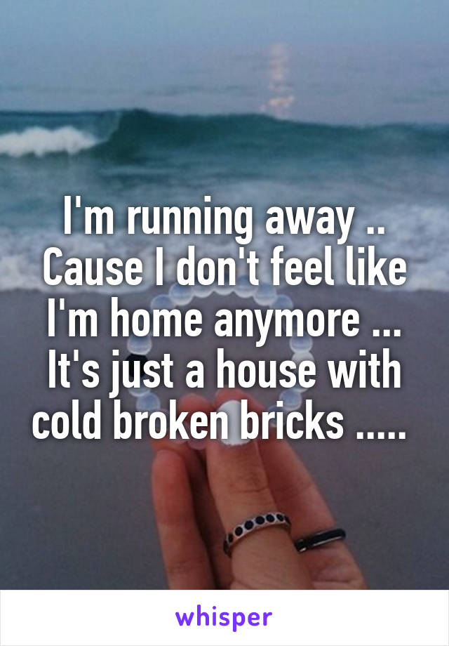 I'm running away ..
Cause I don't feel like I'm home anymore ...
It's just a house with cold broken bricks ..... 