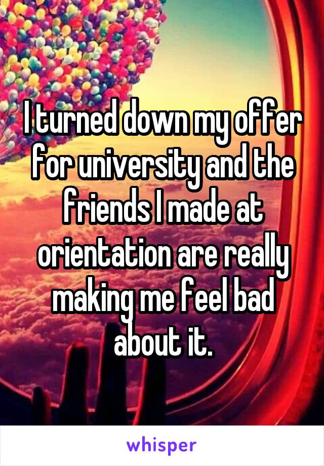I turned down my offer for university and the friends I made at orientation are really making me feel bad about it.