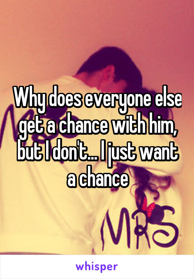 Why does everyone else get a chance with him, but I don't... I just want a chance