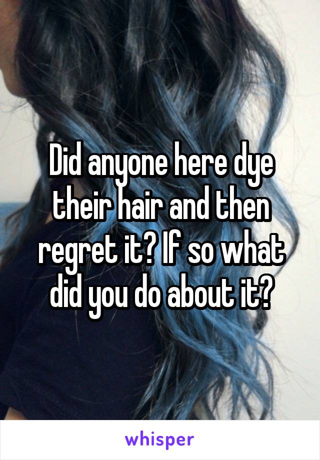 Did anyone here dye their hair and then regret it? If so what did you do about it?