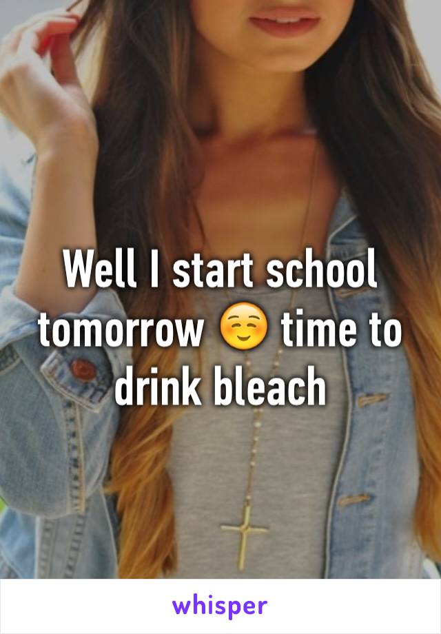 Well I start school tomorrow ☺️ time to drink bleach 
