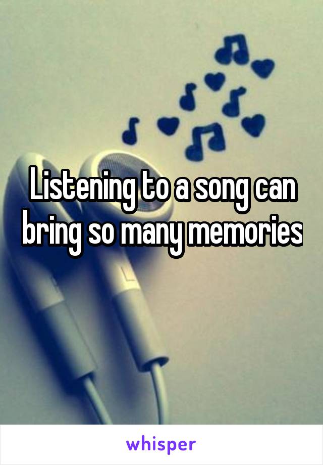 Listening to a song can bring so many memories 