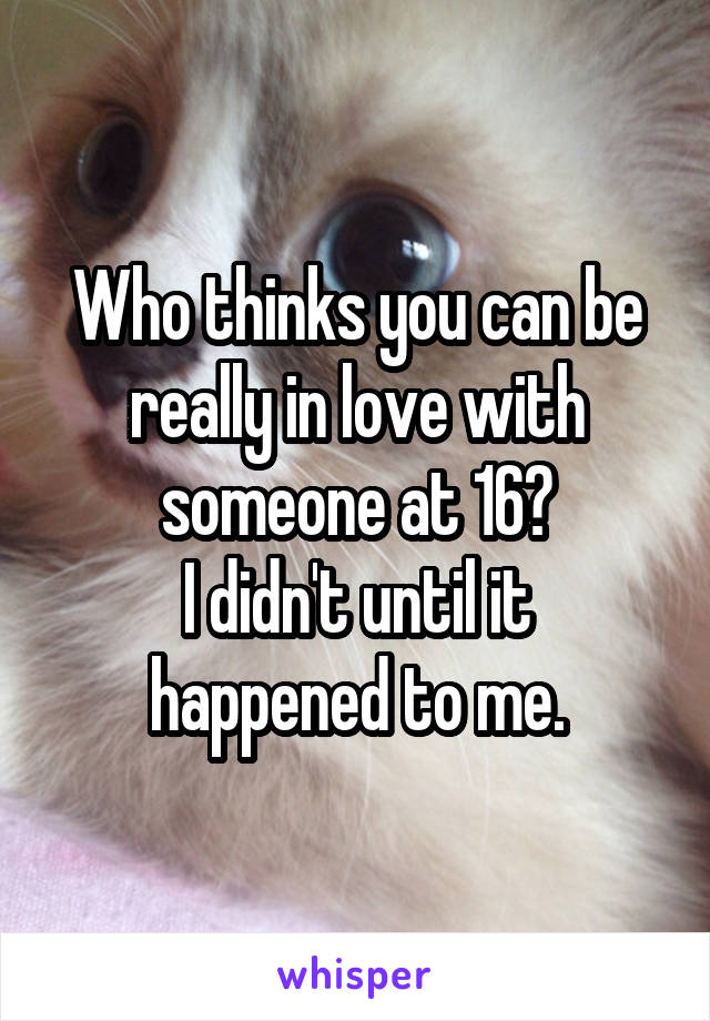 Who thinks you can be really in love with someone at 16?
I didn't until it happened to me.
