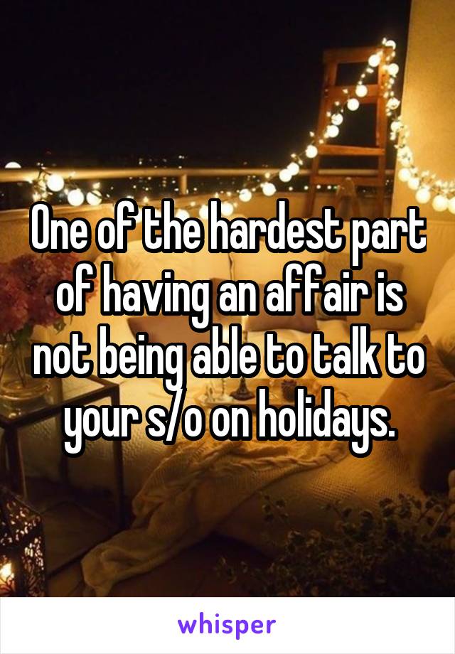 One of the hardest part of having an affair is not being able to talk to your s/o on holidays.