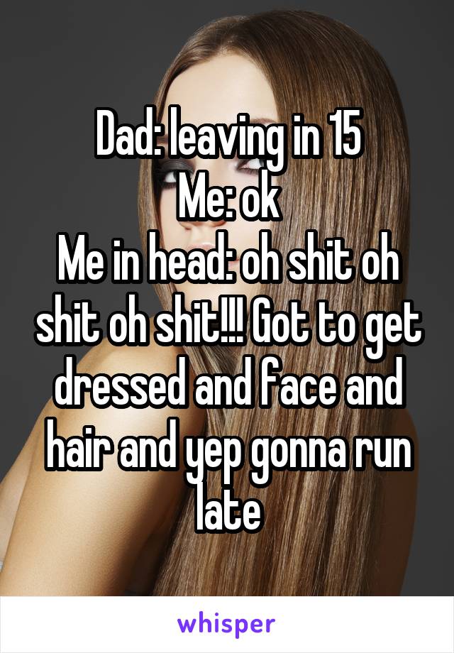 Dad: leaving in 15
Me: ok
Me in head: oh shit oh shit oh shit!!! Got to get dressed and face and hair and yep gonna run late