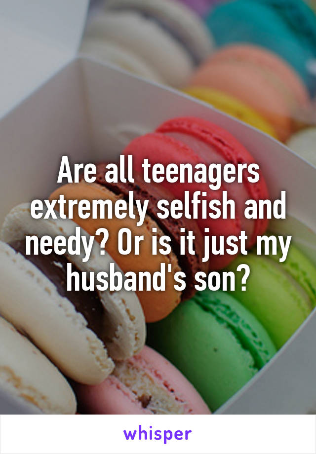 Are all teenagers extremely selfish and needy? Or is it just my husband's son?
