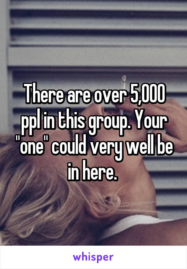 There are over 5,000 ppl in this group. Your "one" could very well be in here. 