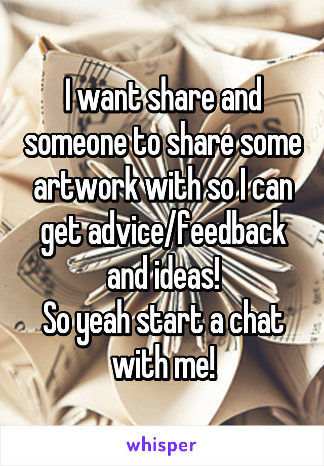 I want share and someone to share some artwork with so I can get advice/feedback and ideas!
So yeah start a chat with me!