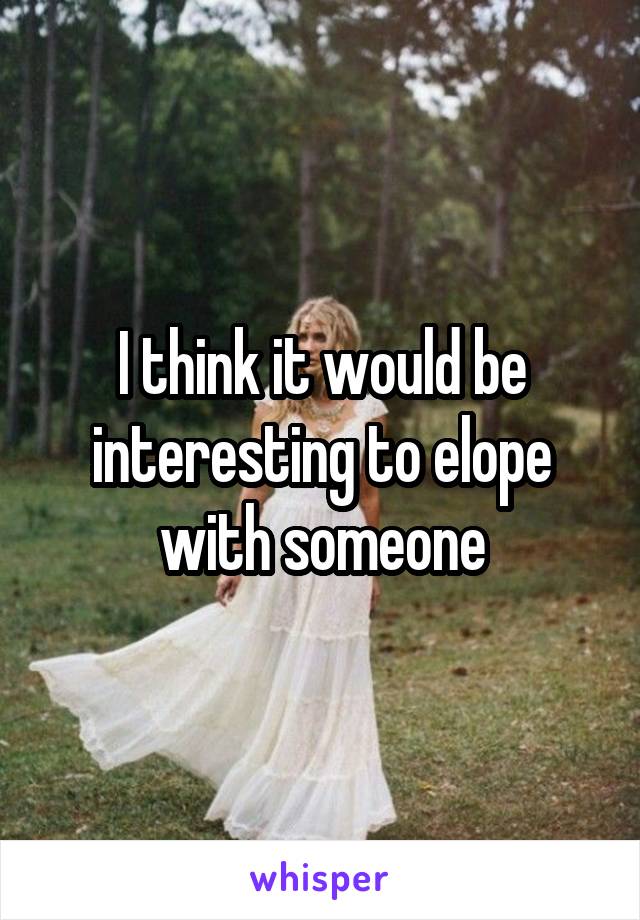 I think it would be interesting to elope with someone