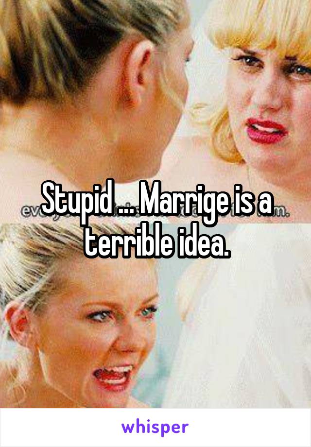 Stupid ... Marrige is a terrible idea.