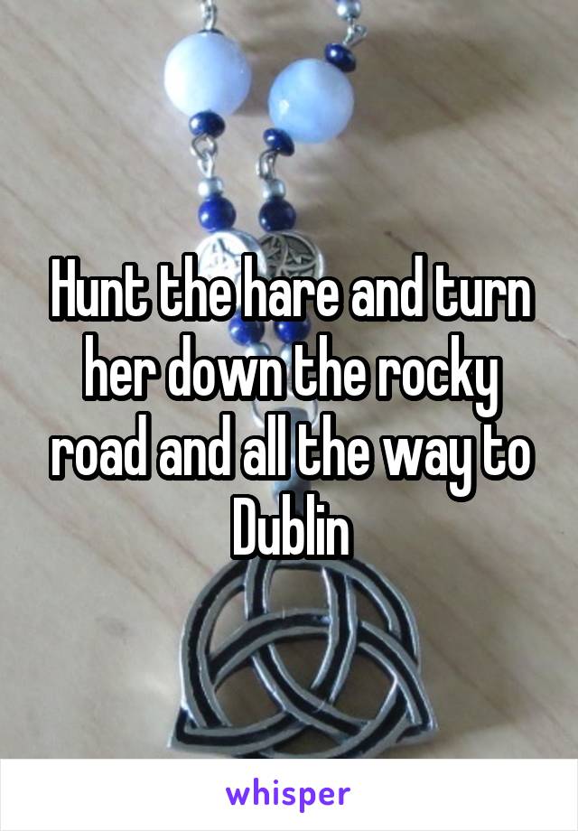 Hunt the hare and turn her down the rocky road and all the way to Dublin