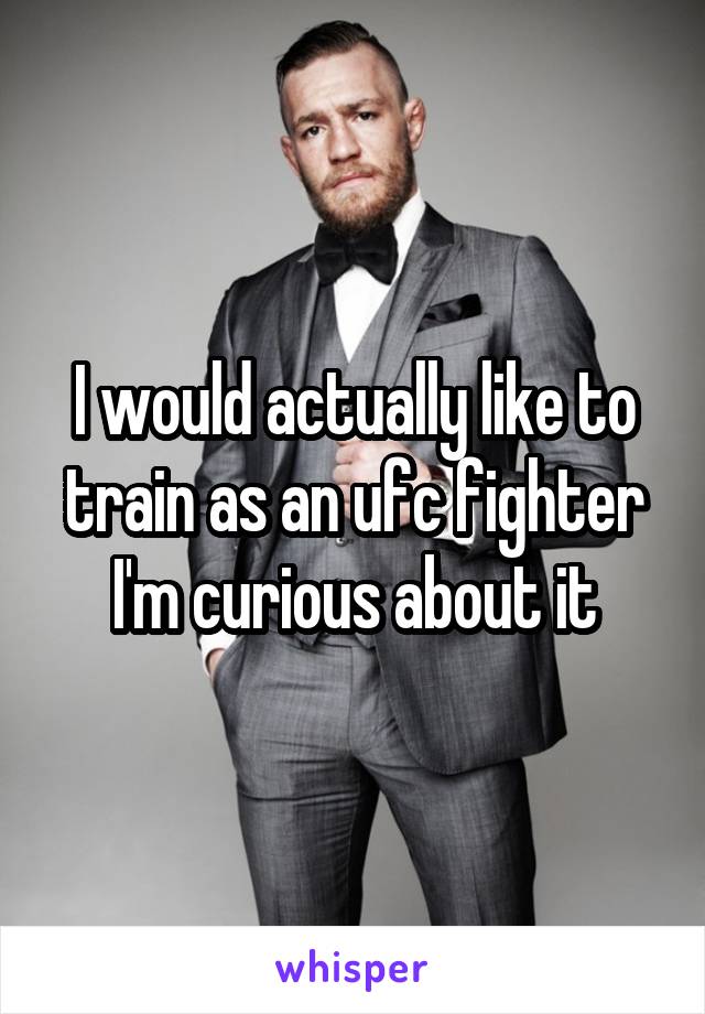 I would actually like to train as an ufc fighter I'm curious about it