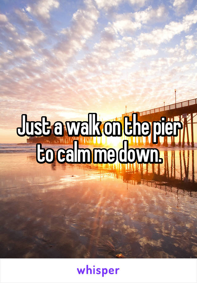 Just a walk on the pier to calm me down.
