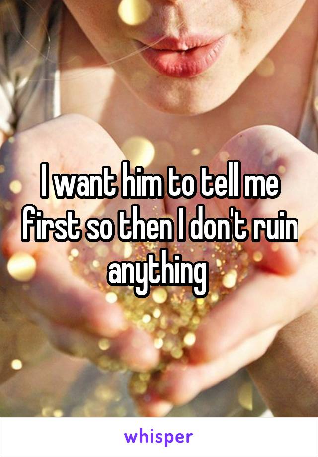 I want him to tell me first so then I don't ruin anything 