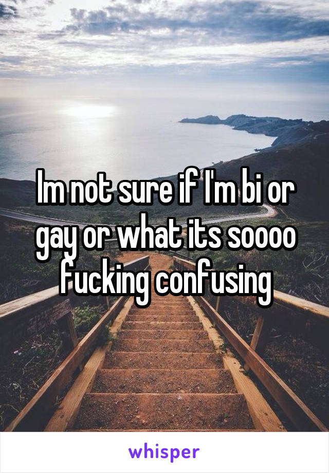Im not sure if I'm bi or gay or what its soooo fucking confusing