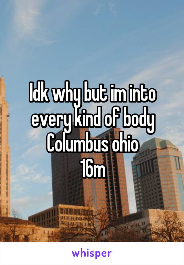 Idk why but im into every kind of body
Columbus ohio
16m