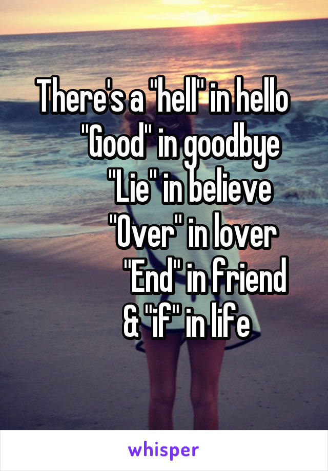 There's a "hell" in hello 
     "Good" in goodbye
         "Lie" in believe 
          "Over" in lover 
              "End" in friend 
       & "if" in life
