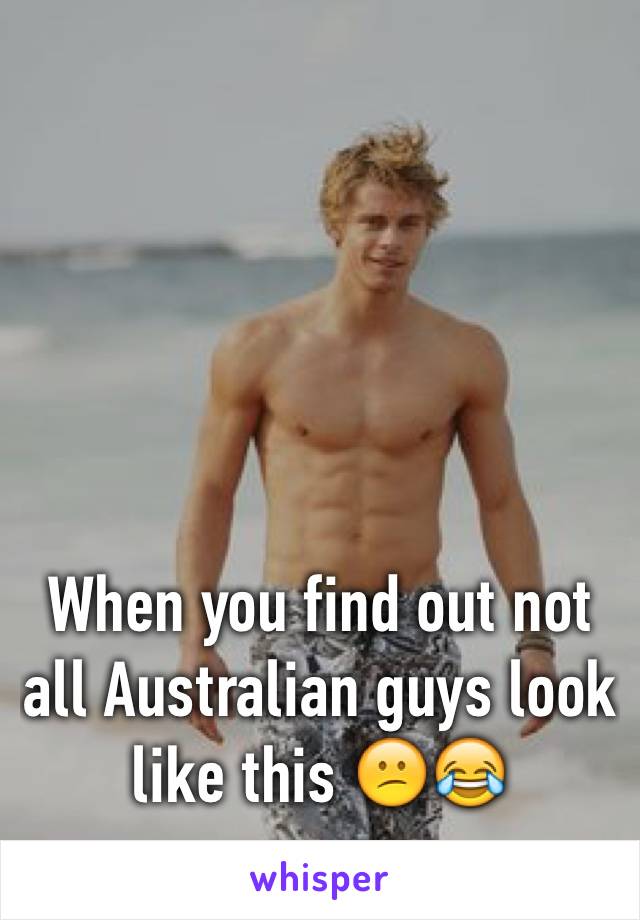 




When you find out not all Australian guys look like this 😕😂