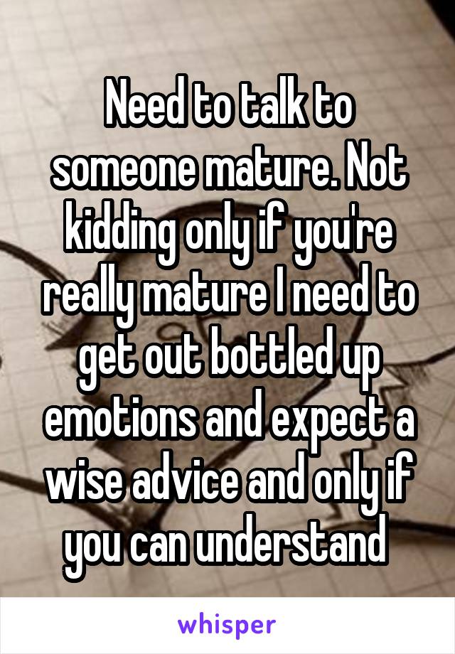 Need to talk to someone mature. Not kidding only if you're really mature I need to get out bottled up emotions and expect a wise advice and only if you can understand 