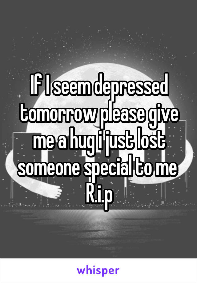 If I seem depressed tomorrow please give me a hug i just lost someone special to me 
R.i.p