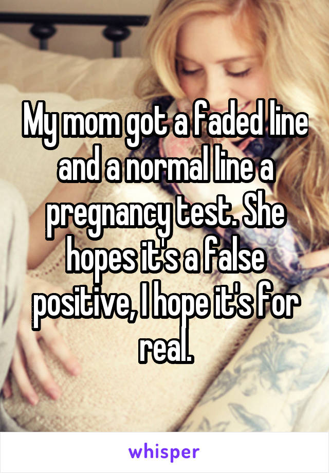 My mom got a faded line and a normal line a pregnancy test. She hopes it's a false positive, I hope it's for real.