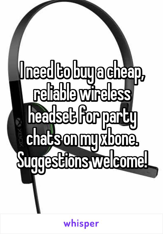 I need to buy a cheap, reliable wireless headset for party chats on my xbone. Suggestions welcome!