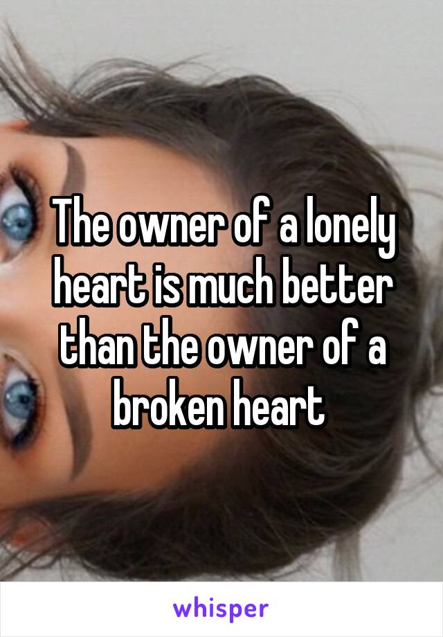 The owner of a lonely heart is much better than the owner of a broken heart 