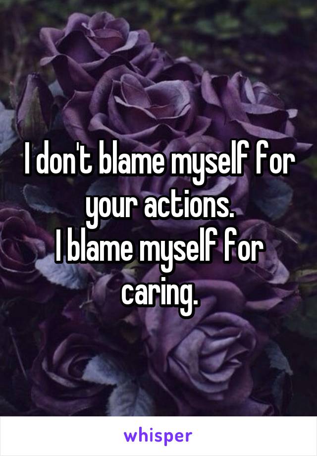I don't blame myself for your actions.
I blame myself for caring.