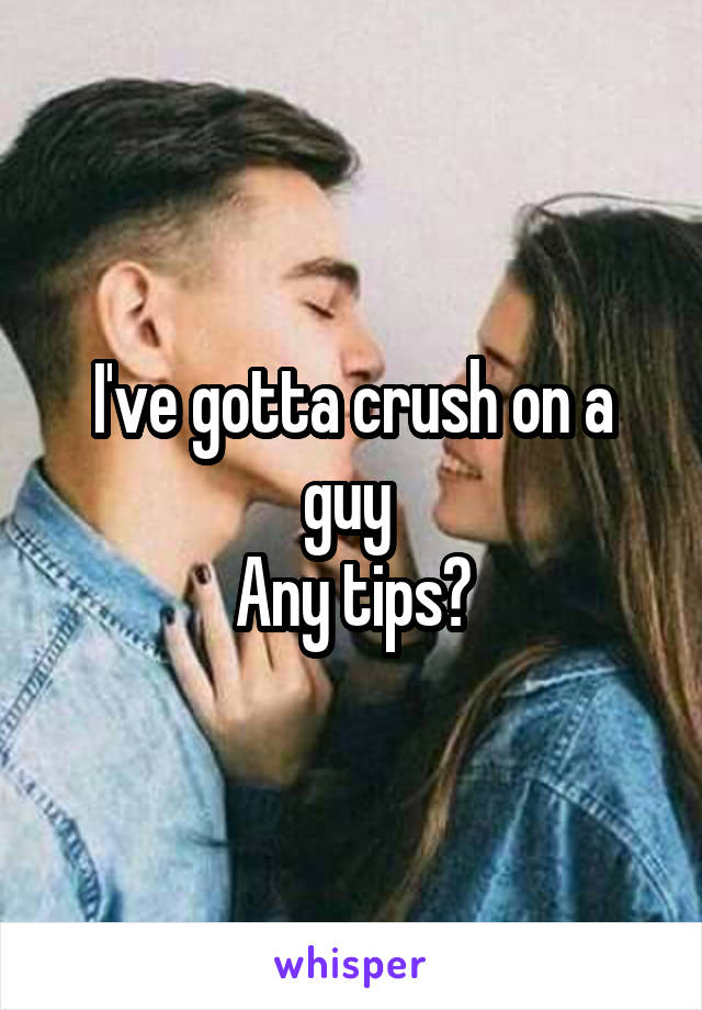 I've gotta crush on a guy 
Any tips?