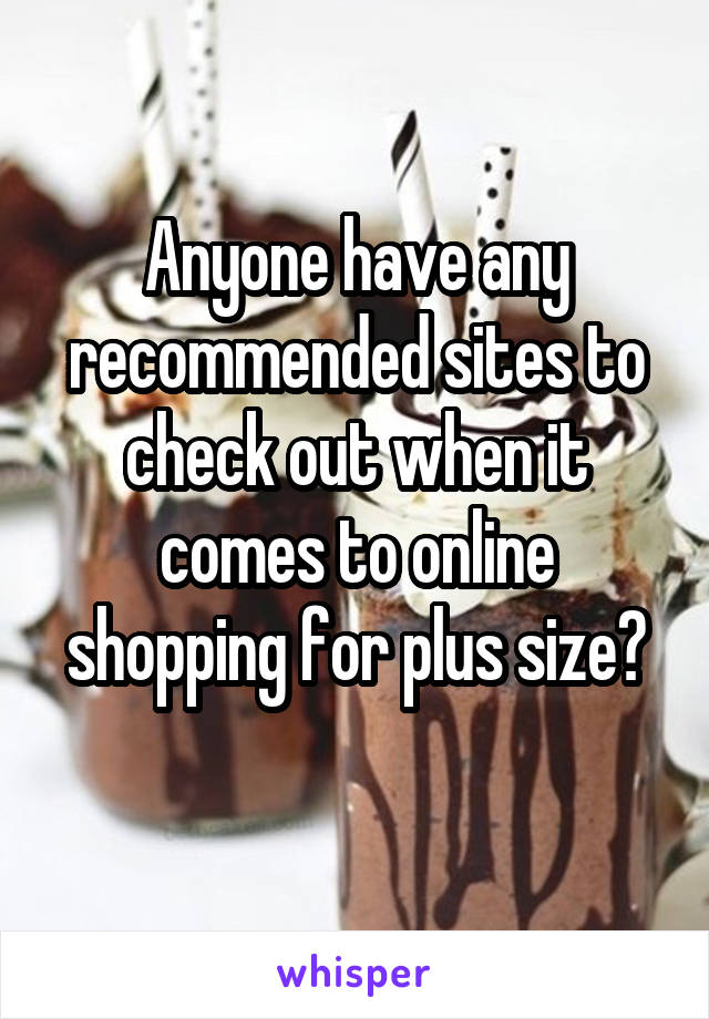 Anyone have any recommended sites to check out when it comes to online shopping for plus size?
