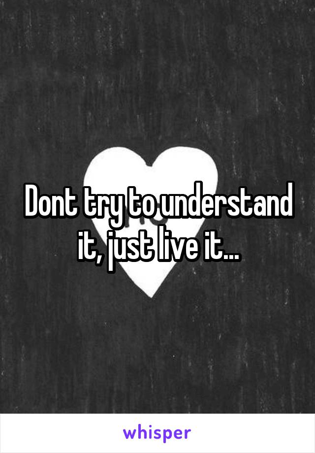 Dont try to understand it, just live it...