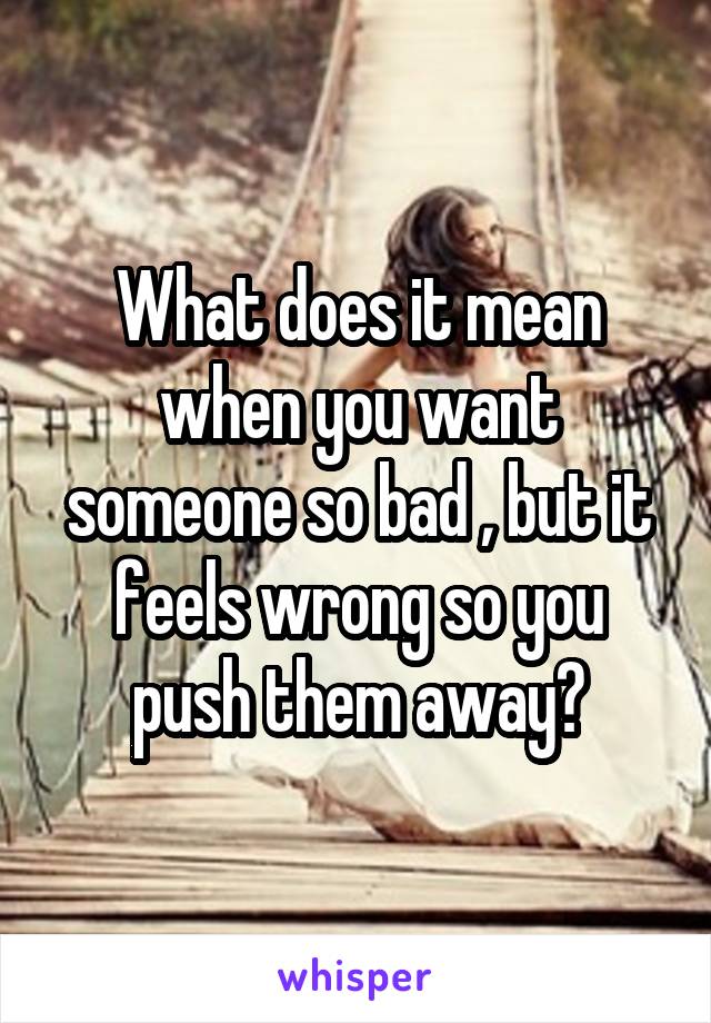 What does it mean when you want someone so bad , but it feels wrong so you push them away?