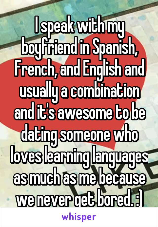 I speak with my boyfriend in Spanish, French, and English and usually a combination and it's awesome to be dating someone who loves learning languages as much as me because we never get bored. :)