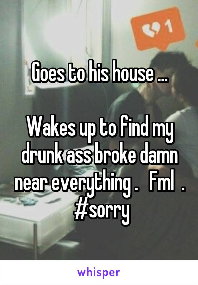 Goes to his house ...

Wakes up to find my drunk ass broke damn near everything .   Fml  .  #sorry