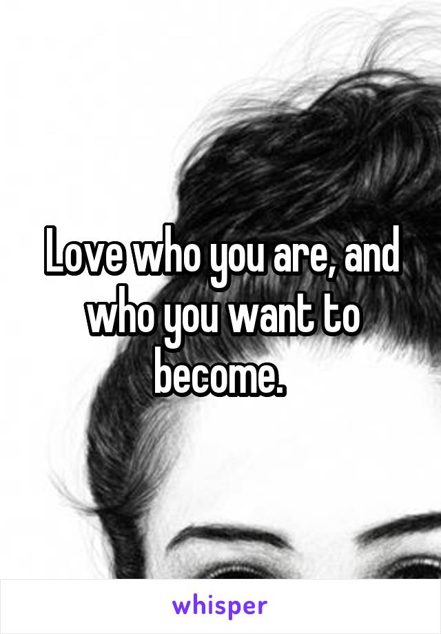 Love who you are, and who you want to become. 