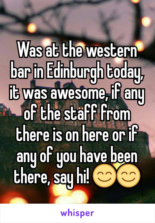 Was at the western bar in Edinburgh today, it was awesome, if any of the staff from there is on here or if any of you have been there, say hi! 😊😊