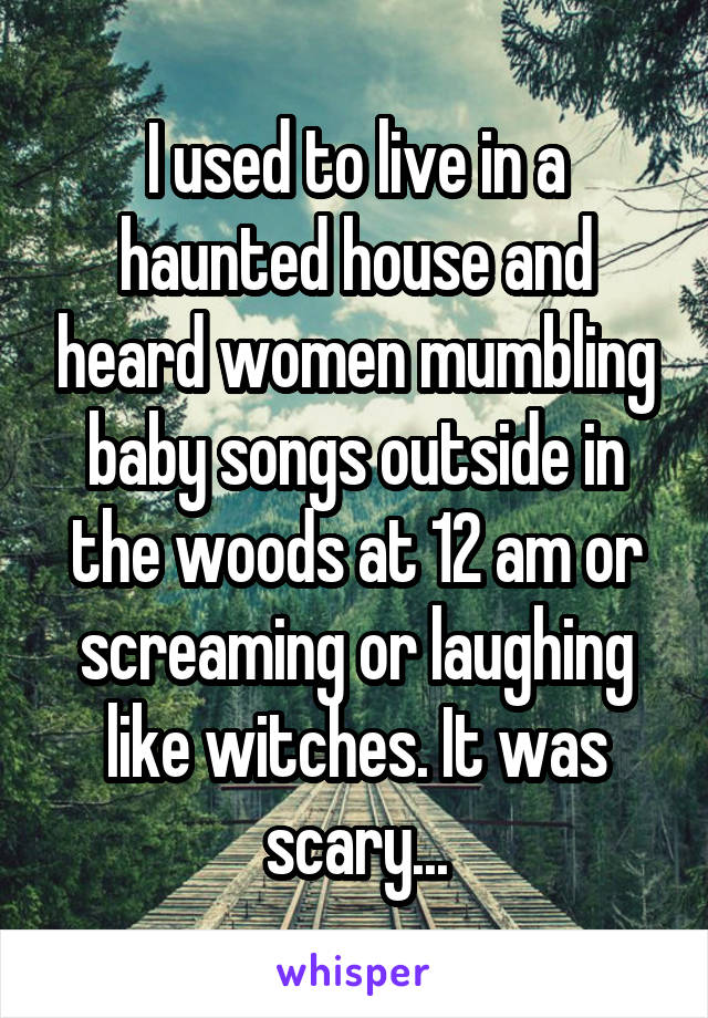I used to live in a haunted house and heard women mumbling baby songs outside in the woods at 12 am or screaming or laughing like witches. It was scary...