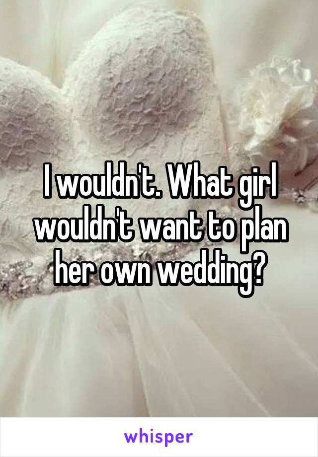 I wouldn't. What girl wouldn't want to plan her own wedding?